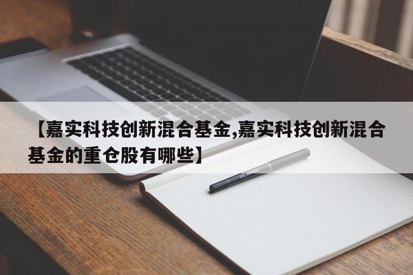 【嘉实科技创新混合基金,嘉实科技创新混合基金的重仓股有哪些】