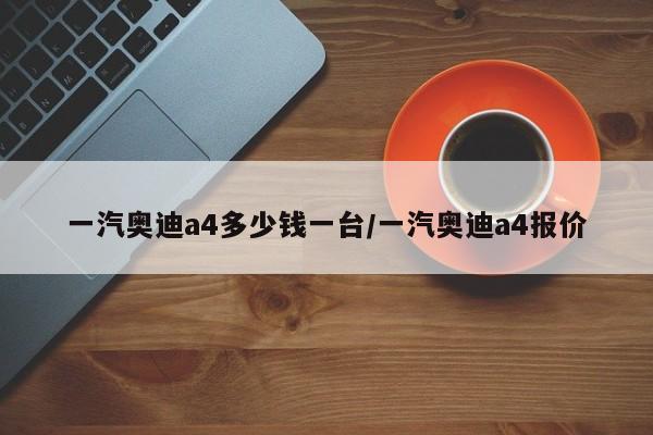 一汽奥迪a4多少钱一台/一汽奥迪a4报价