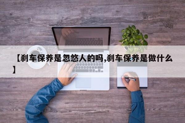 【刹车保养是忽悠人的吗,刹车保养是做什么】