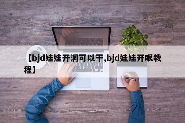 【bjd娃娃开洞可以干,bjd娃娃开眼教程】
