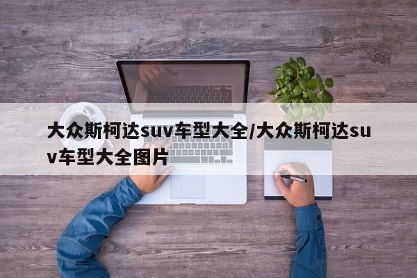 大众斯柯达suv车型大全/大众斯柯达suv车型大全图片