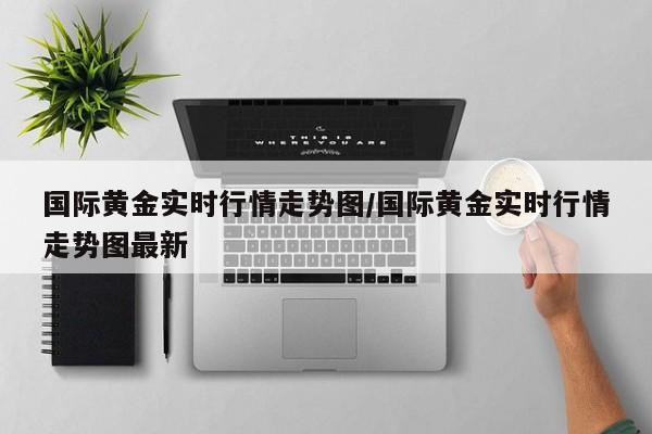 国际黄金实时行情走势图/国际黄金实时行情走势图最新