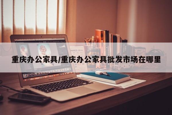 重庆办公家具/重庆办公家具批发市场在哪里