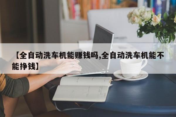 【全自动洗车机能赚钱吗,全自动洗车机能不能挣钱】