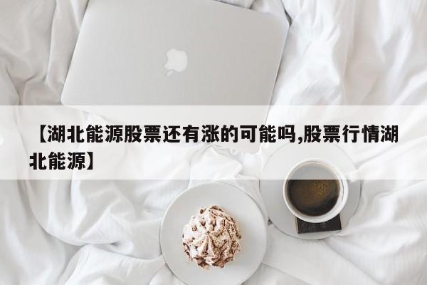 【湖北能源股票还有涨的可能吗,股票行情湖北能源】