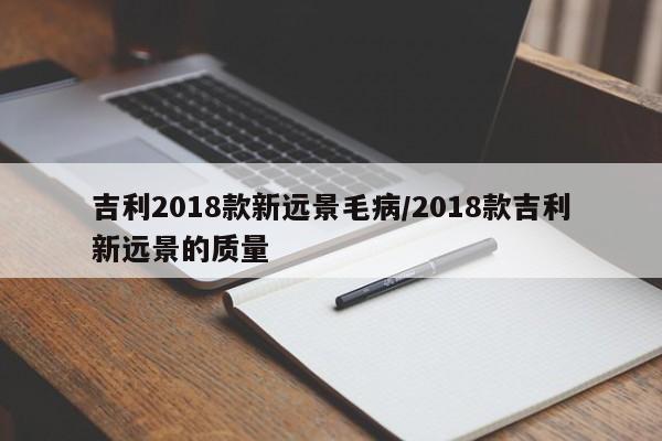 吉利2018款新远景毛病/2018款吉利新远景的质量
