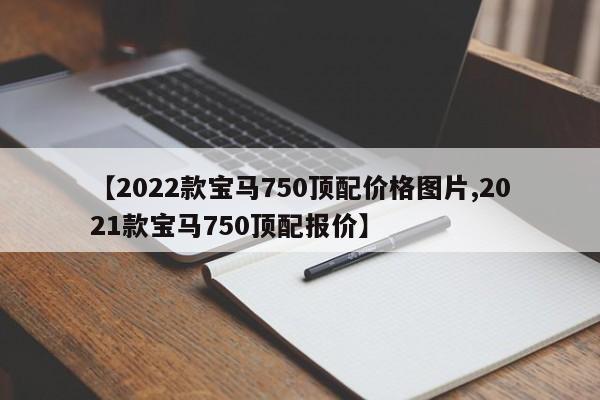 【2022款宝马750顶配价格图片,2021款宝马750顶配报价】