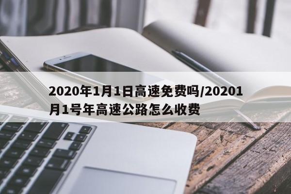 2020年1月1日高速免费吗/20201月1号年高速公路怎么收费