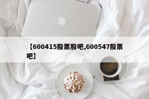 【600415股票股吧,600547股票吧】