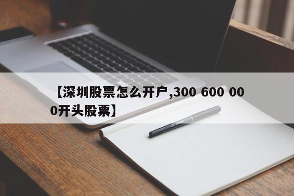 【深圳股票怎么开户,300 600 000开头股票】