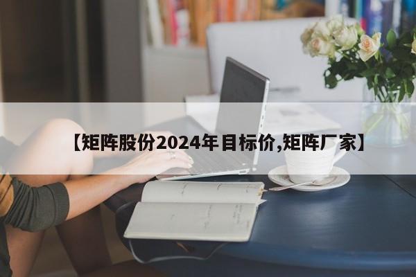 【矩阵股份2024年目标价,矩阵厂家】