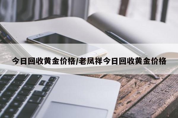 今日回收黄金价格/老凤祥今日回收黄金价格